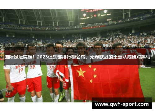 国际足坛震撼！2023俱乐部排行榜公布，无缘欧冠的土豪队成绝对黑马