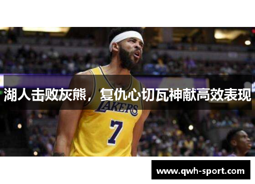 湖人击败灰熊，复仇心切瓦神献高效表现