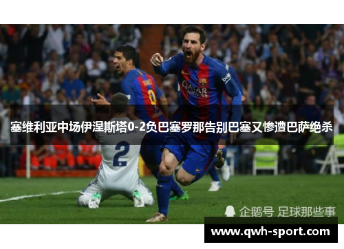 塞维利亚中场伊涅斯塔0-2负巴塞罗那告别巴塞又惨遭巴萨绝杀