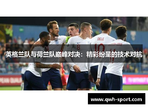 英格兰队与荷兰队巅峰对决：精彩纷呈的技术对抗