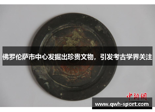 佛罗伦萨市中心发掘出珍贵文物，引发考古学界关注