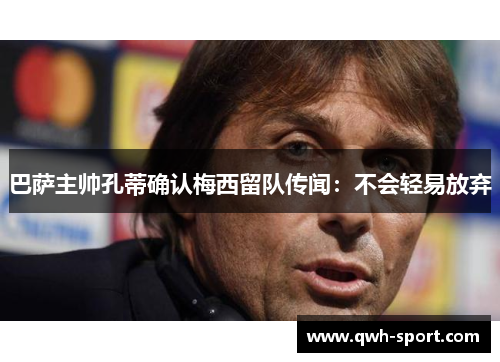 巴萨主帅孔蒂确认梅西留队传闻:不会轻易放弃